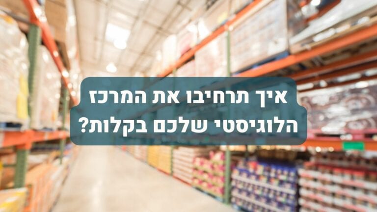 איך תרחיבו את המרכז הלוגיסטי שלכם בקלות